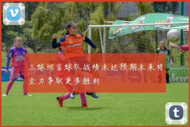 三球坦言球队战绩未达预期未来将全力争取更多胜利