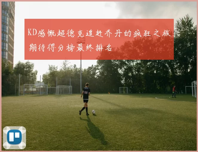 KD感慨超德克追赶乔丹的疯狂之旅期待得分榜最终排名
