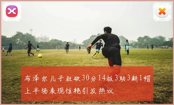 布泽尔儿子狂砍30分14板3助3断1帽上半场表现惊艳引发热议