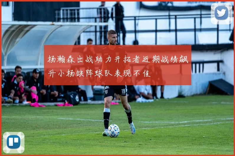 杨瀚森出战助力开拓者近期战绩飙升小杨缺阵球队表现不佳
