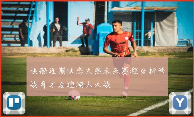 快船近期状态火热未来赛程分析两战奇才后迎湖人大战