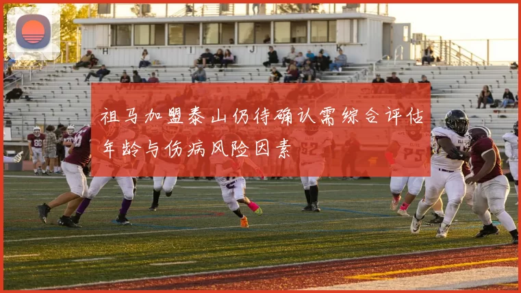 祖马加盟泰山仍待确认需综合评估年龄与伤病风险因素