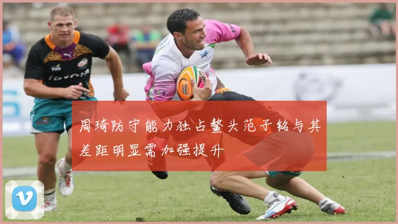 周琦防守能力独占鳌头范子铭与其差距明显需加强提升