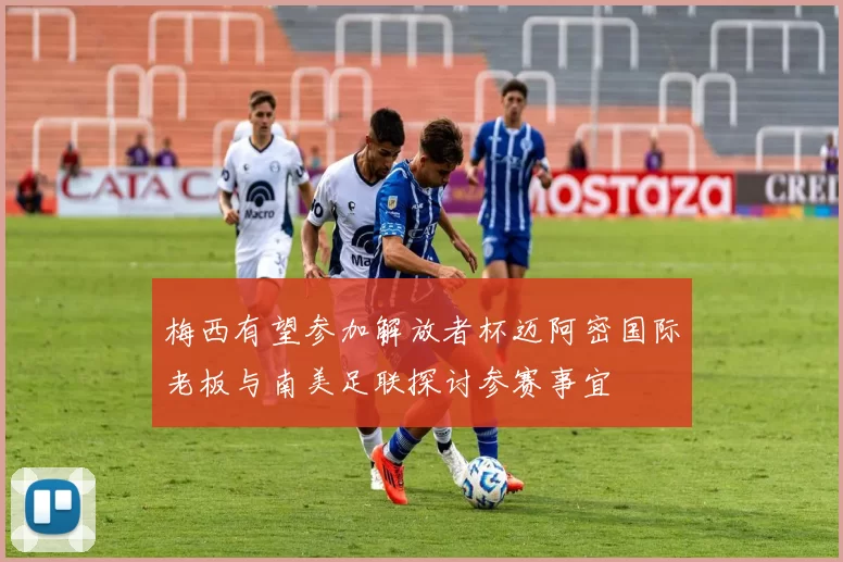 梅西有望参加解放者杯迈阿密国际老板与南美足联探讨参赛事宜