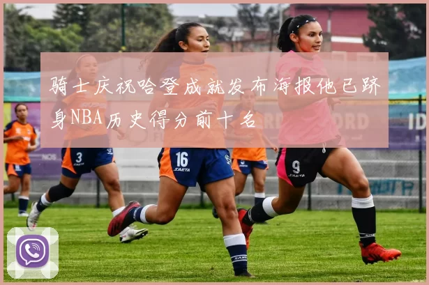 骑士庆祝哈登成就发布海报他已跻身NBA历史得分前十名