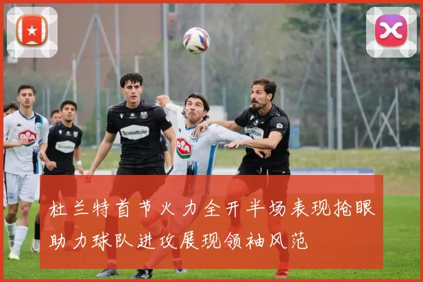 杜兰特首节火力全开半场表现抢眼助力球队进攻展现领袖风范