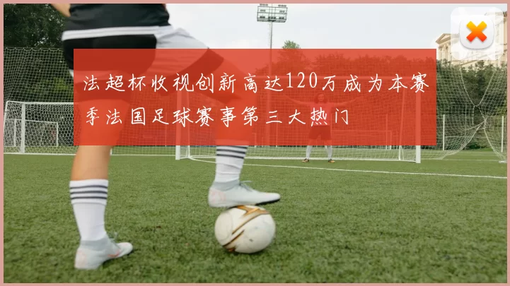 法超杯收视创新高达120万成为本赛季法国足球赛事第三大热门