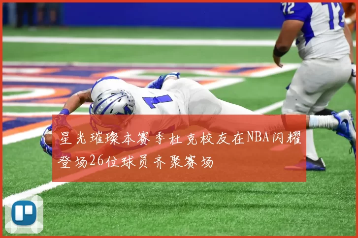星光璀璨本赛季杜克校友在NBA闪耀登场26位球员齐聚赛场
